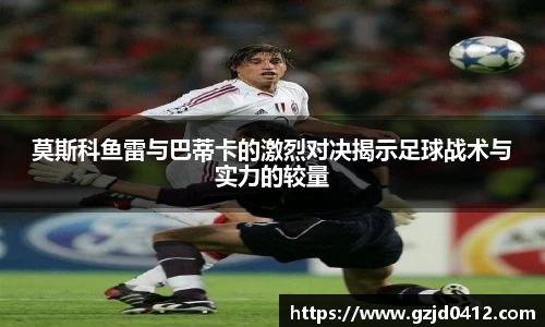 莫斯科鱼雷与巴蒂卡的激烈对决揭示足球战术与实力的较量