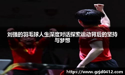 刘强的羽毛球人生深度对话探索运动背后的坚持与梦想